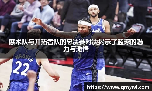 魔术队与开拓者队的总决赛对决揭示了篮球的魅力与激情