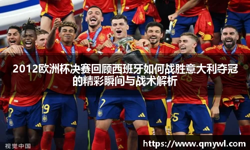 2012欧洲杯决赛回顾西班牙如何战胜意大利夺冠的精彩瞬间与战术解析