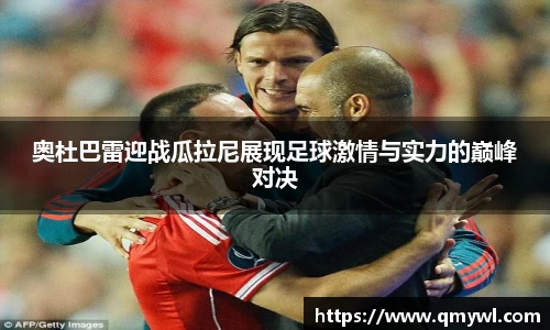 奥杜巴雷迎战瓜拉尼展现足球激情与实力的巅峰对决